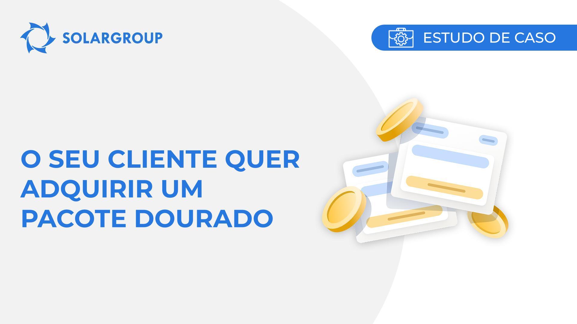 O seu cliente quer adquirir um Pacote Dourado | Estudo de caso derivado da experiência de um sócio