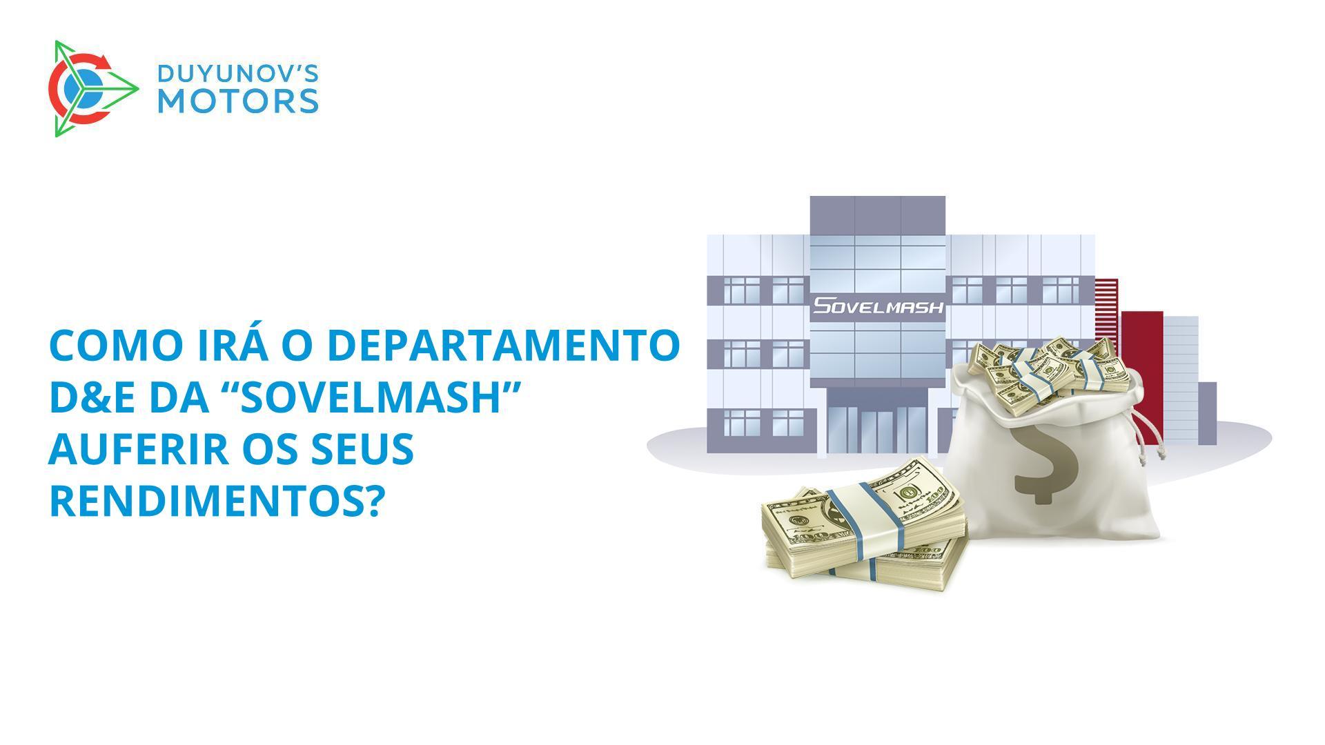 Como irá o departamento D&E da "Sovelmash" auferir rendimentos e como pode você enriquecer com a sua atividade?