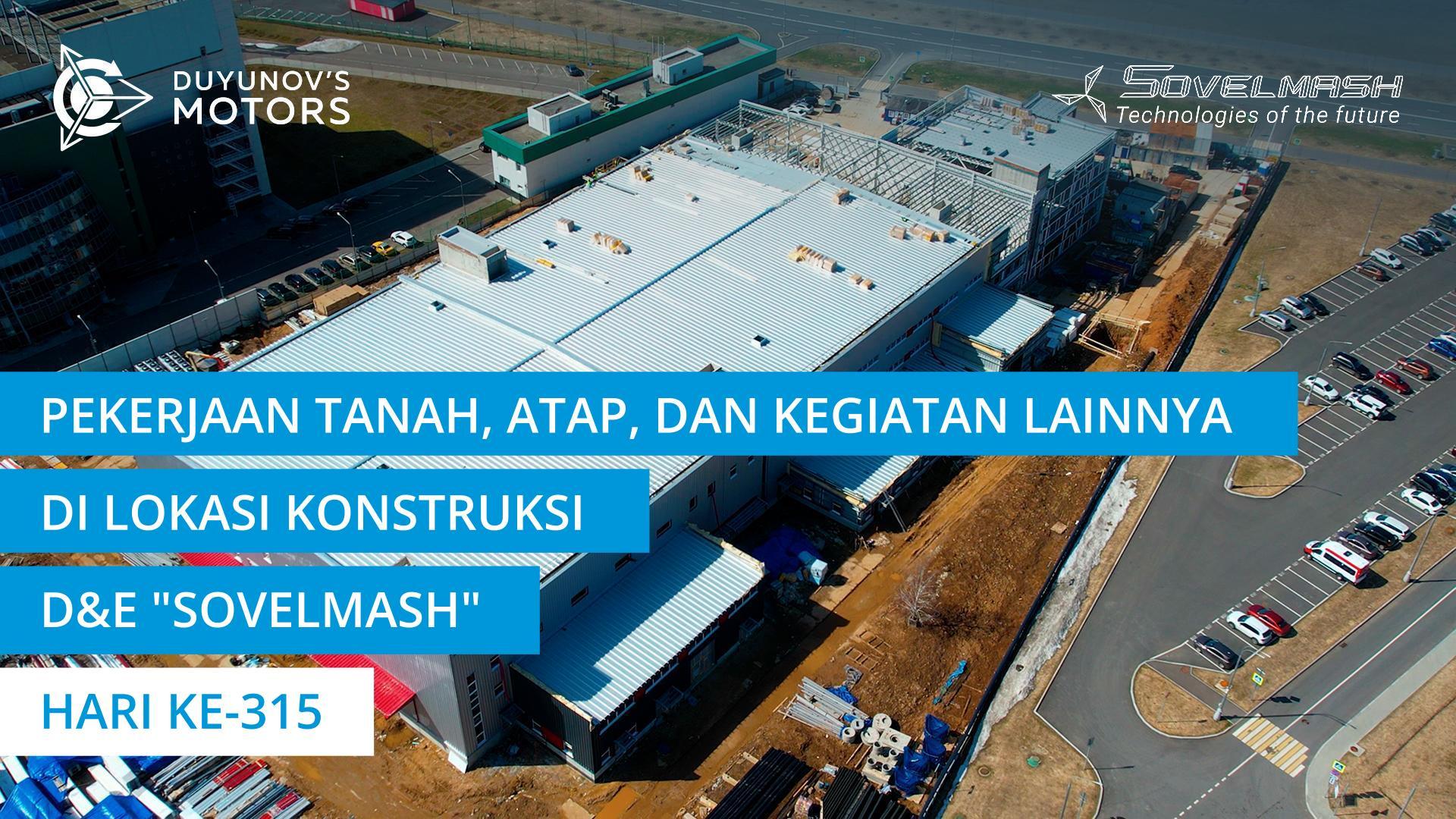 Pekerjaan tanah, atap, dan kegiatan lainnya di lokasi konstruksi D&E "Sovelmash" | Hari ke-315