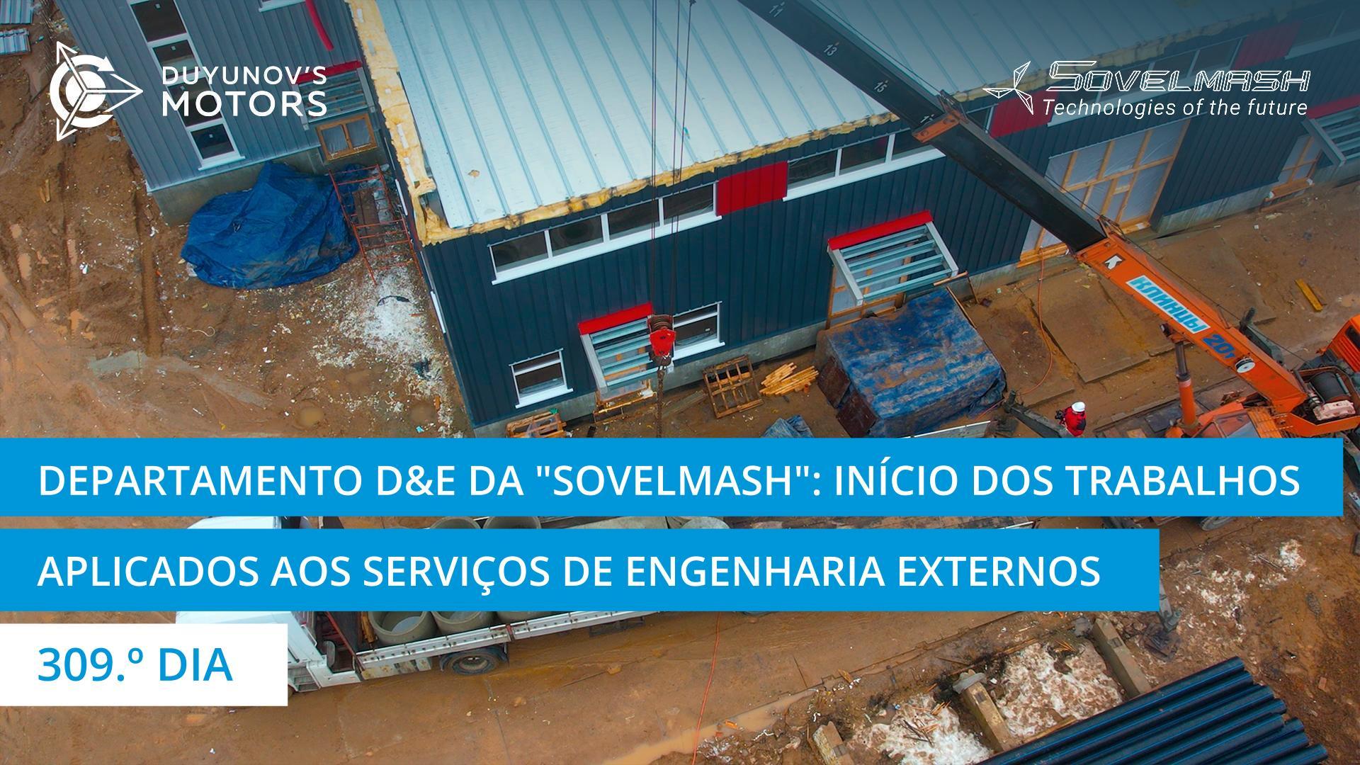 Uma nova etapa na construção do departamento D&E da "Sovelmash": início dos trabalhos aplicados aos serviços de engenharia externos | 309.º dia
