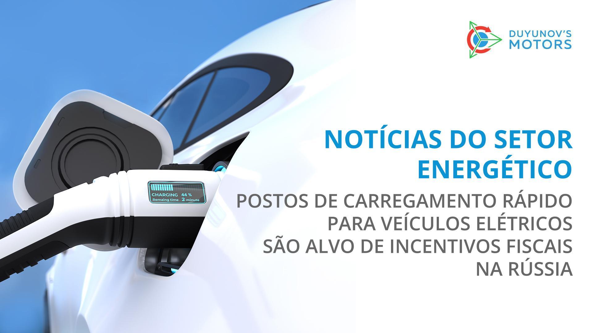 Notícias do setor energético: postos de carregamento rápido para veículos elétricos são alvo de incentivos fiscais na Rússia
