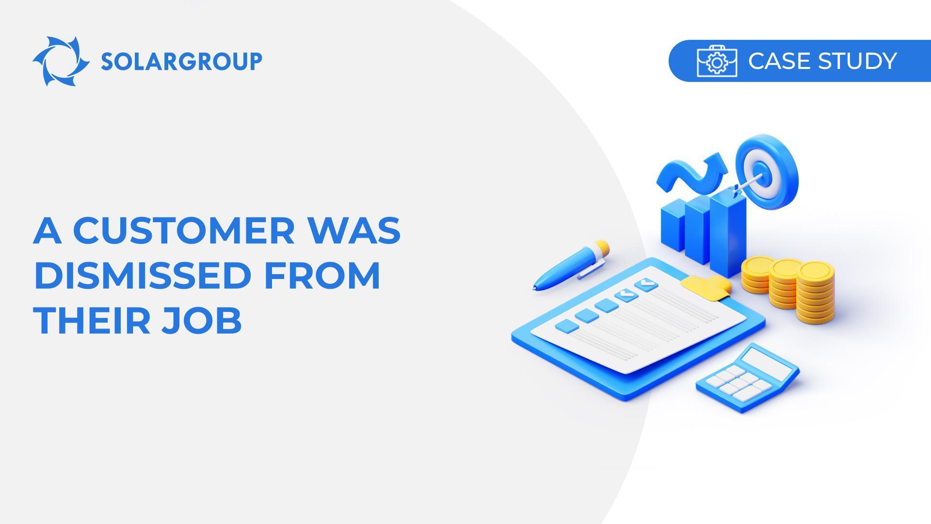 A customer was dismissed from their job | Case study of partner's experience