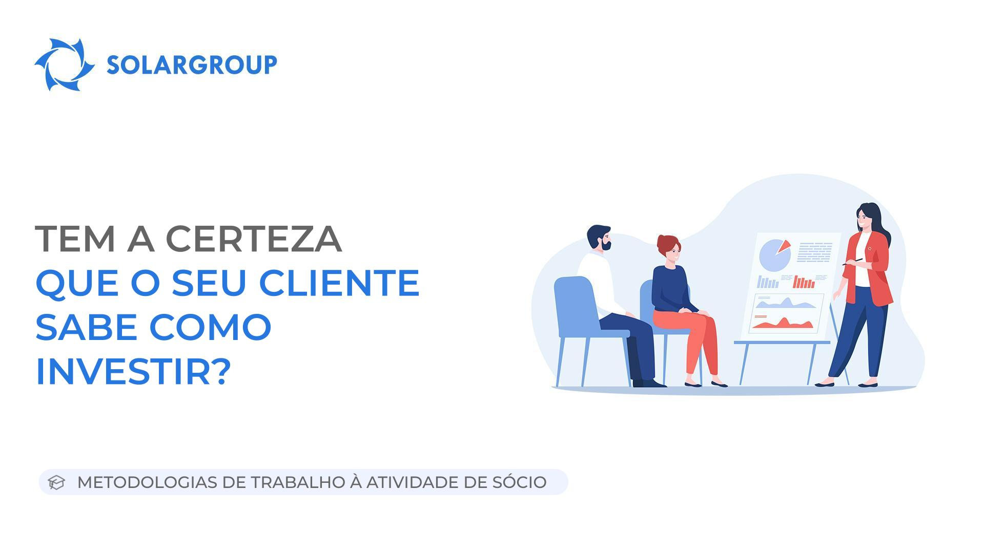 Tem a certeza que o seu cliente sabe como investir? | Metodologias de Trabalho à Atividade de Sócio
