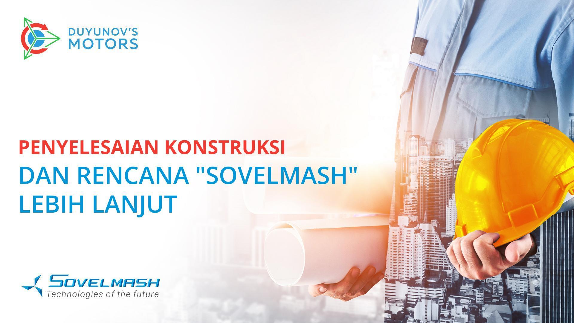 Penyelesaian konstruksi dan rencana "Sovelmash" lebih lanjut