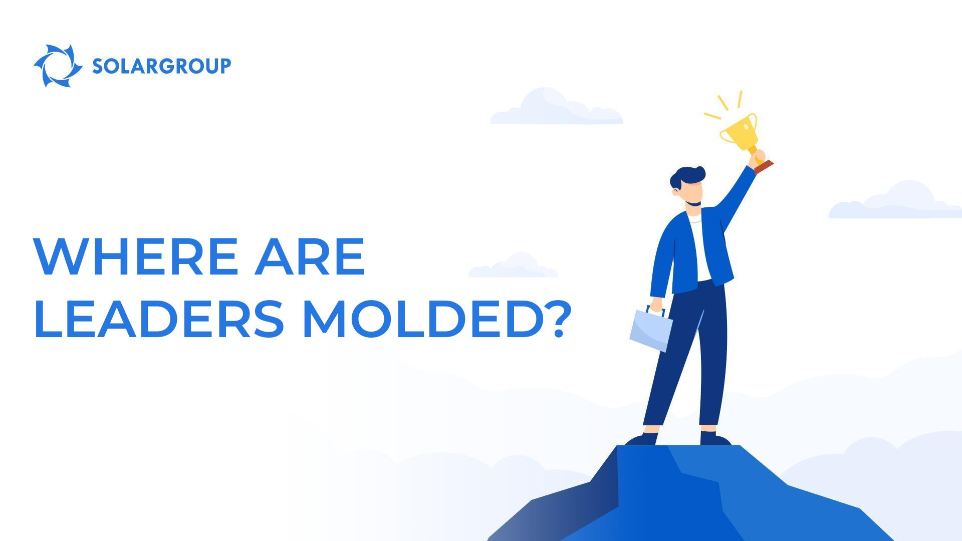 Where are leaders molded?